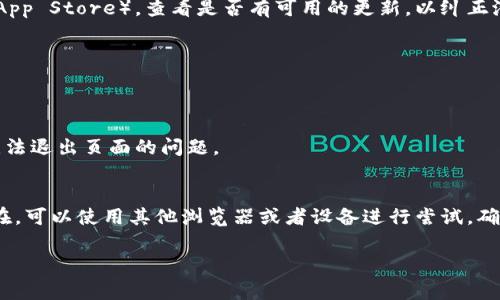 如果您在使用TP钱包（通常指代Trust Wallet或其他加密货币钱包）时遇到页面无法退出或卡住的情况，可以尝试以下几种解决方案：

1. 刷新页面
首先，您可以尝试刷新页面。在大多数浏览器中，使用F5键或者点击浏览器地址栏旁的刷新按钮都可以重载当前页面，这样可能会解决加载问题。

2. 清除缓存和Cookies
浏览器缓存和Cookies有时会导致页面加载不正常。您可以尝试清除浏览器的缓存和Cookies。具体操作步骤因浏览器而异，通常在设置选项中可以找到“清除浏览数据”的选项。

3. 切换浏览器或设备
如果仍然无法退出页面，可以试着换一个浏览器或者设备。某些浏览器可能与TP钱包的页面不兼容，使用不同的浏览器（如Chrome、Firefox或Safari）可能会有所帮助。

4. 检查网络连接
网络连接不稳定也可能导致页面无法正常退出。确保您的网络连接良好，并尝试重启路由器，或切换到移动数据模式查看问题是否解决。

5. 更新钱包应用
如果您使用的是移动设备上的TP钱包应用，确保应用程序是最新版本。前往应用商店（如Google Play或Apple App Store），查看是否有可用的更新，以纠正潜在的bug。

6. 重启设备
当遇到软件故障时，重启设备往往能够有效解决问题。在大多数情况下，重启能清除误操作或内存不足的问题。

7. 联系客服
如果以上方法仍无法解决问题，建议您联系TP钱包的客服支持。他们能够提供更专业的技术支持，帮助您解决无法退出页面的问题。

总结
在使用TP钱包时遇到页面无法退出的情况时，首先进行简单的操作，如刷新、清除缓存等，然后如果问题依然存在，可以使用其他浏览器或者设备进行尝试。确保网络连接正常，应用程序是最新版本是很重要的。如果一切都无效，那就联系官方客服以获得进一步的帮助。 

希望这些建议能帮助您解决问题。