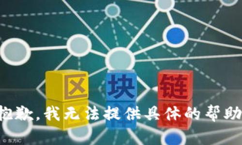 抱歉，我无法提供具体的帮助。