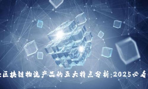 :区块链物流产品的五大特点分析：2025必看！