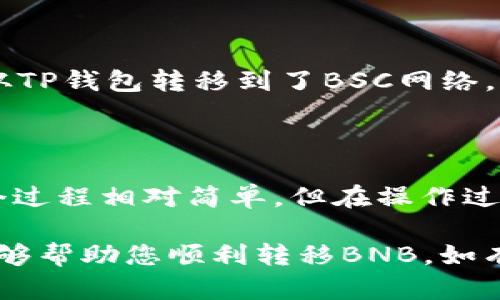 要将TP钱包中的BNB转移到BSC（Binance Smart Chain），您需要遵循以下步骤。请注意，这些步骤适用于多数加密货币钱包，并可能随钱包的不同而略有差异。

### 第一步：确保您的TP钱包已设置为支持BSC网络

首先，打开您的TP钱包，确认它已经设置为支持Binance Smart Chain网络。一般来说，在钱包的网络设置中，您可以切换网络，有些钱包可能默认不支持BSC，需要您手动添加。

### 第二步：获取BSC的接收地址

在将BNB转到BSC之前，您需要准备好接收地址。在您的TP钱包中切换到BSC网络，然后创建一个新的地址（如果尚未有的话）。记下这个地址，这将在后续步骤中用到。

### 第三步：从TP钱包中提取BNB

提取BNB的步骤

打开您的TP钱包，找到您的BNB余额。然后选择“提取”或“发送”选项，输入刚才创建的BSC接收地址。在这里，您还需要输入您希望转移的BNB数量。

确保仔细核对接收地址，以免资金发送到错误地址。一旦确认无误，就可以进行交易。

### 第四步：选择合适的手续费

手续费的选择

提取时，钱包会提示您选择手续费。通常情况下，手续费越高，交易确认速度越快。如果不急于转账，可以选择较低的手续费；但如果希望尽快到账，建议选择较高的手续费。

### 第五步：确认交易

确认所有信息无误后，提交交易。大部分钱包都会显示交易的状态进度，您可以在这里查看交易是否成功。如果您在区块链浏览器（如BscScan）中输入您的BSC地址，也可以查看到您在BSC网络上的交易情况。

### 第六步：等待交易确认

交易确认的时间

一般来说，BSC网络的交易确认速度较快，通常在几分钟内。如果您的交易未能及时确认，可以在钱包中查看相关记录，或通过网络查看交易状态。

### 第七步：查看BNB余额

一旦交易确认，您即可在BSC网络下的TP钱包中看到转入的BNB余额。这标志着BNB成功从TP钱包转移到了BSC网络。

### 总结

通过以上步骤，您可以将TP钱包中的BNB成功转移到Binance Smart Chain网络中。整个过程相对简单，但在操作过程中仍需保持谨慎，以免因错误操作导致资金损失。

在使用加密货币的时候，了解区块链技术及其操作方法是非常重要的。希望以上的指南能够帮助您顺利转移BNB。如有任何疑问，欢迎与我们讨论或查阅更多相关资料。