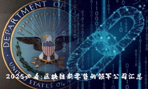 2025必看：区块链新零售的领军公司汇总